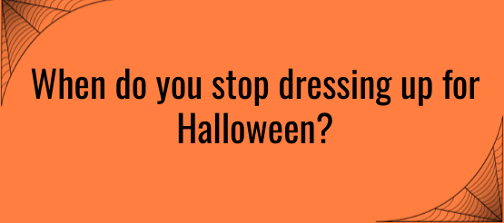 When do you stop dressing up for Halloween?