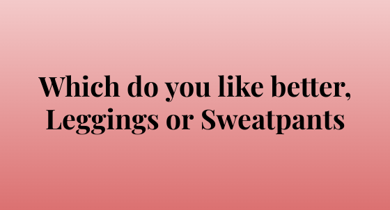 Which do you like better, leggings or sweatpants?